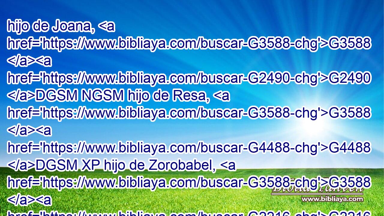 hijo de Joana, G3588 G2490 DGSM NGSM hijo de Resa, G3588 G4488 DGSM XP hijo de Zorobabel, G3588 G2216 DGSM XP hijo de Salatiel, G3588 G4528 DGSM XP hijo de Neri, G3588 G3518 DGSM XP 