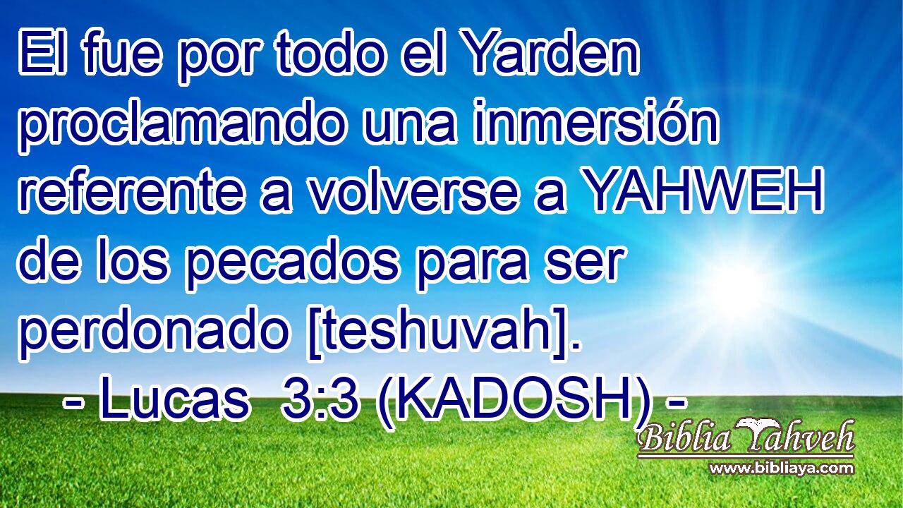  El fue por todo el Yarden proclamando una inmersión referente a volverse a YAHWEH de los pecados para ser perdonado [teshuvah]. 