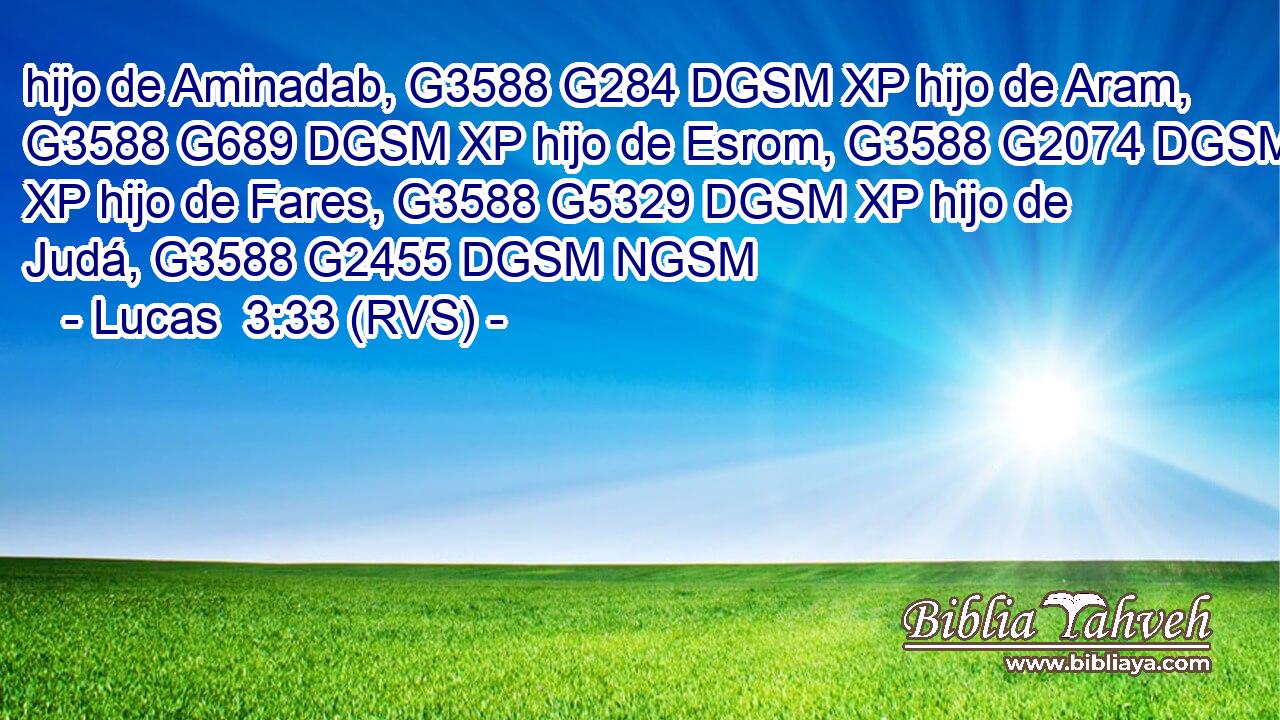 hijo de Aminadab, G3588 G284 DGSM XP hijo de Aram, G3588 G689 DGSM XP hijo de Esrom, G3588 G2074 DGSM XP hijo de Fares, G3588 G5329 DGSM XP hijo de Judá, G3588 G2455 DGSM NGSM 
