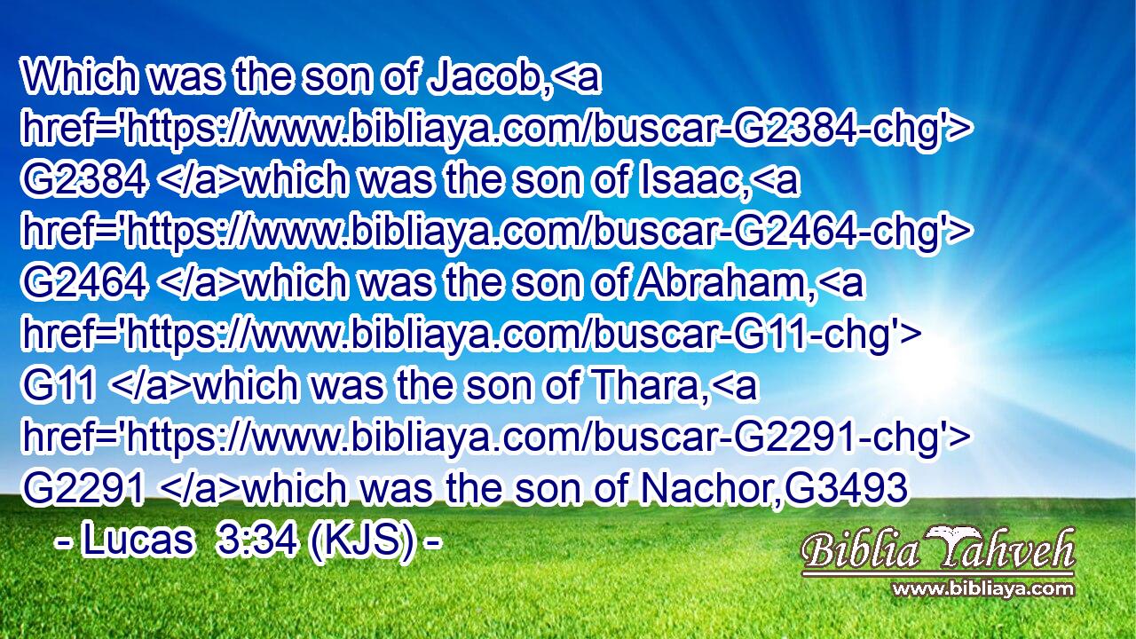 Which was the son of Jacob, G2384 which was the son of Isaac, G2464 which was the son of Abraham, G11 which was the son of Thara, G2291 which was the son of Nachor,G3493