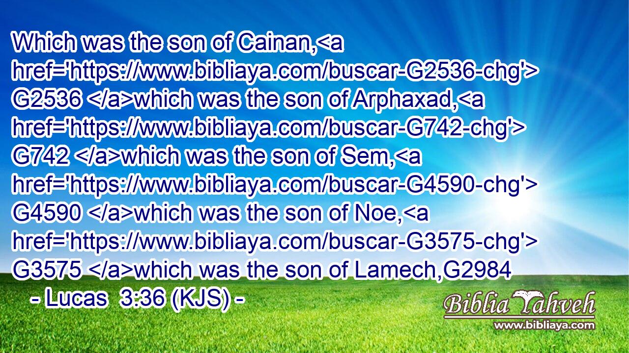 Which was the son of Cainan, G2536 which was the son of Arphaxad, G742 which was the son of Sem, G4590 which was the son of Noe, G3575 which was the son of Lamech,G2984