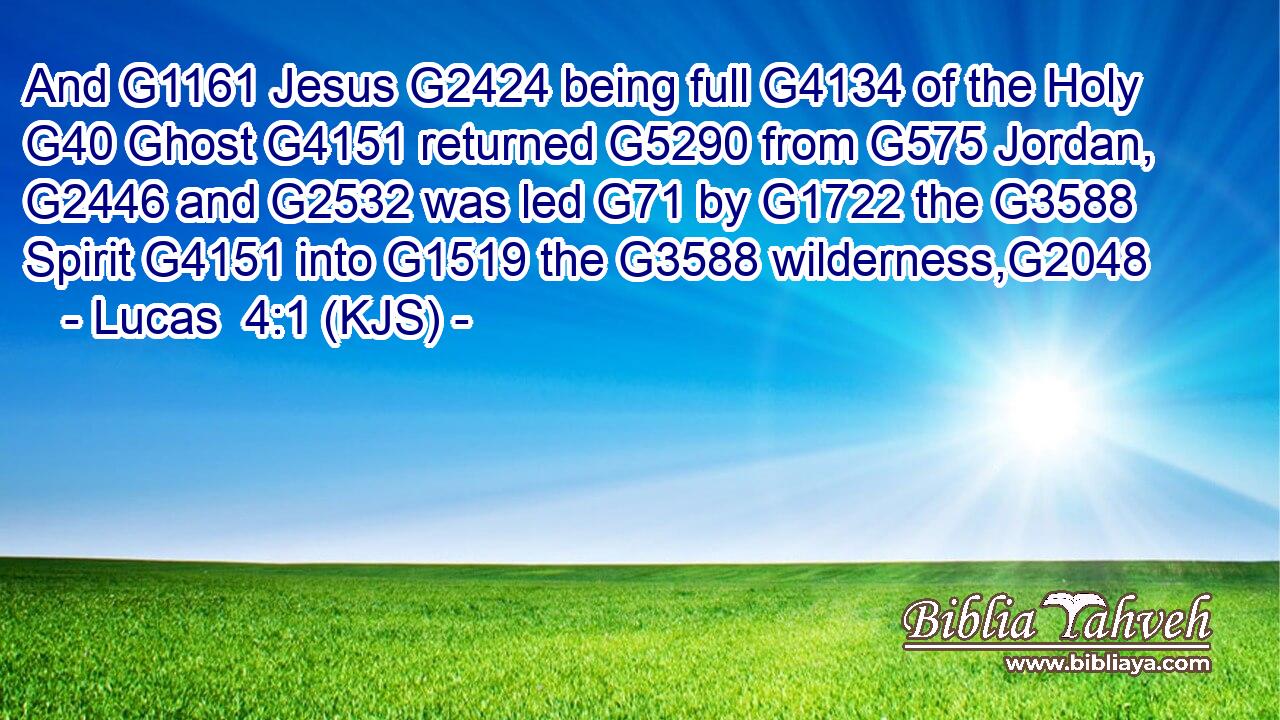 And G1161 Jesus G2424 being full G4134 of the Holy G40 Ghost G4151 returned G5290 from G575 Jordan, G2446 and G2532 was led G71 by G1722 the G3588 Spirit G4151 into G1519 the G3588 wilderness,G2048