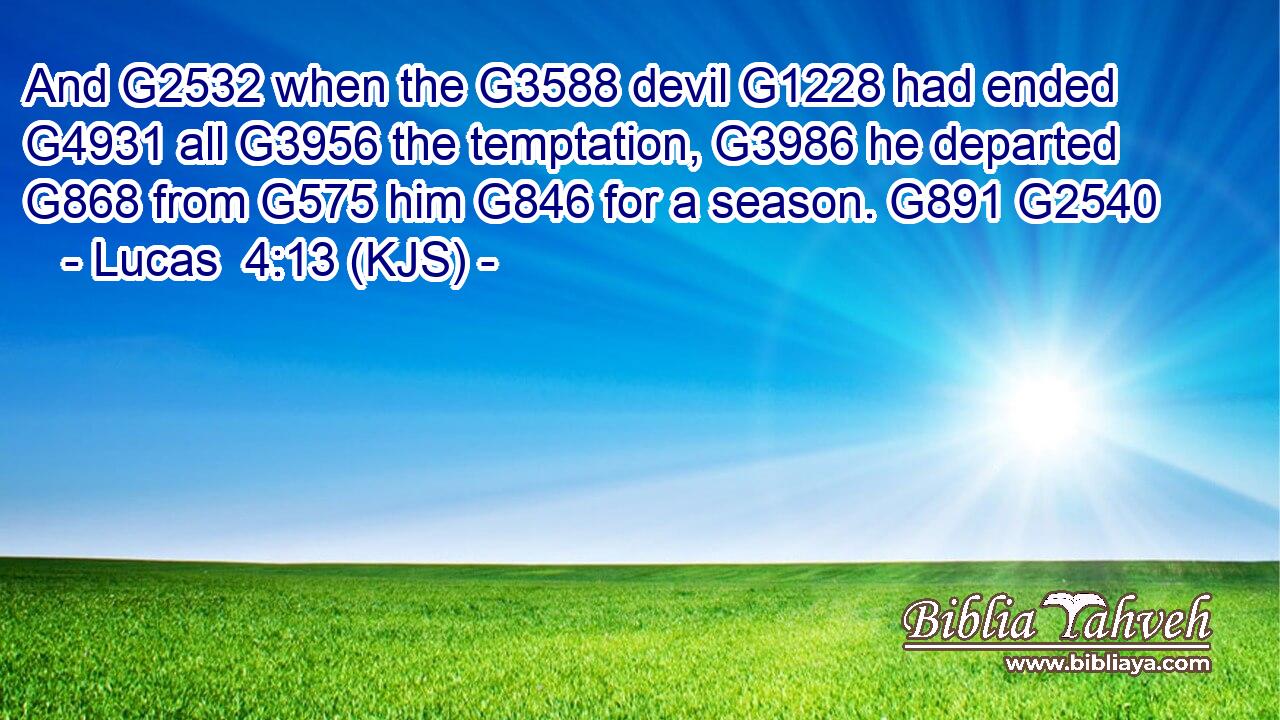 And G2532 when the G3588 devil G1228 had ended G4931 all G3956 the temptation, G3986 he departed G868 from G575 him G846 for a season. G891 G2540