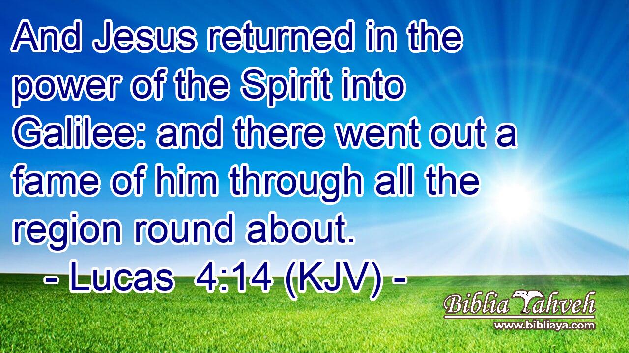 And Jesus returned in the power of the Spirit into Galilee: and there went out a fame of him through all the region round about.