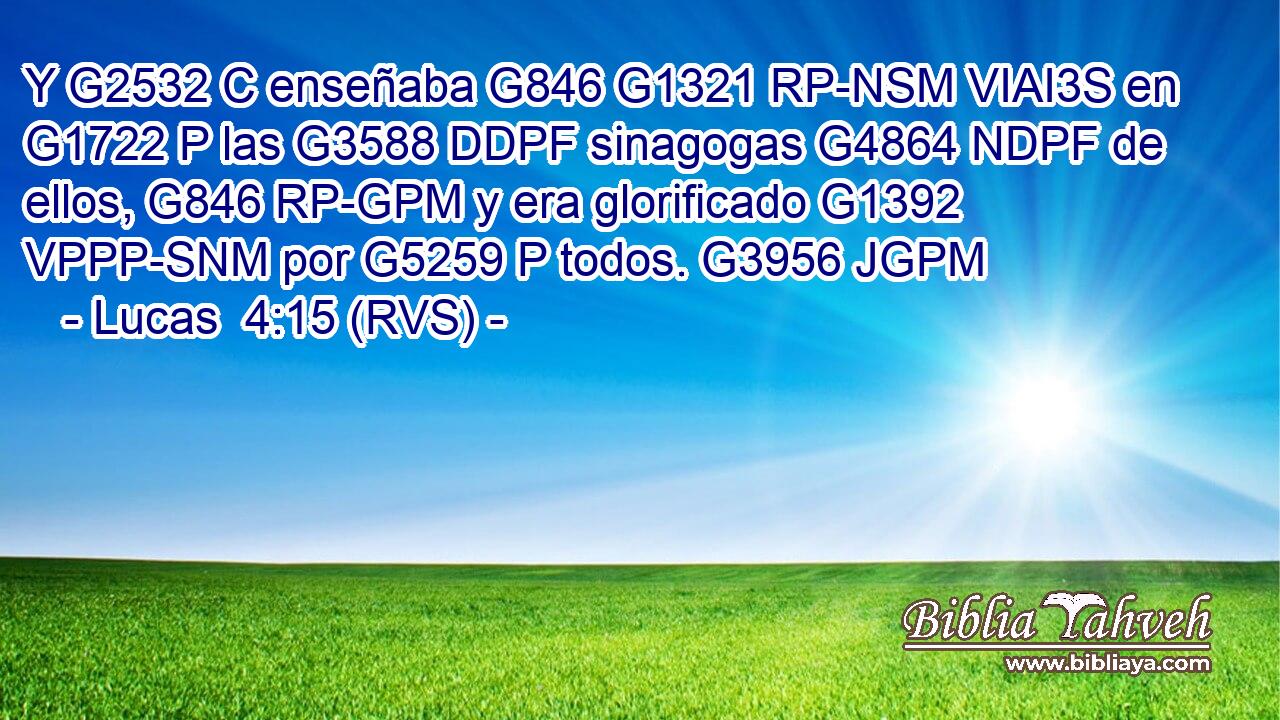 Y G2532 C enseñaba G846 G1321 RP-NSM VIAI3S en G1722 P las G3588 DDPF sinagogas G4864 NDPF de ellos, G846 RP-GPM y era glorificado G1392 VPPP-SNM por G5259 P todos. G3956 JGPM 
