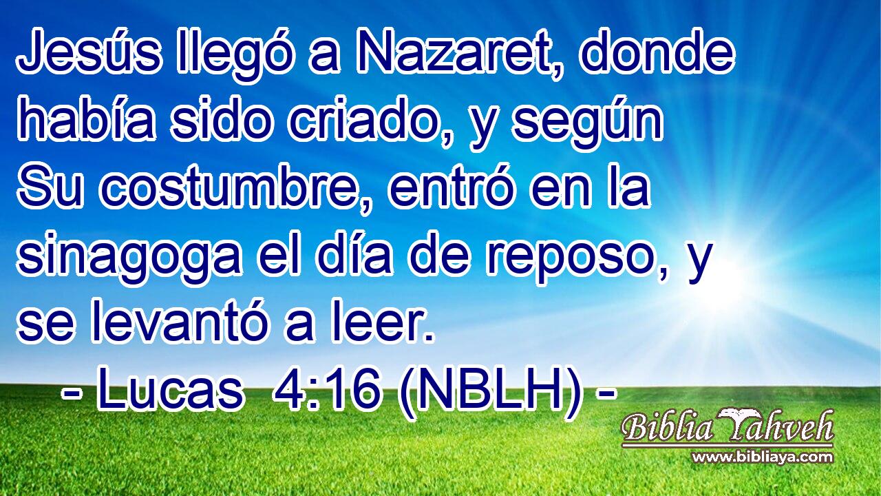  Jesús llegó a Nazaret, donde había sido criado, y según Su costumbre, entró en la sinagoga el día de reposo, y se levantó a leer. 
