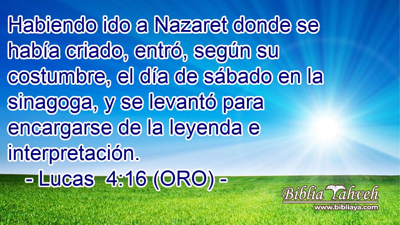  Habiendo ido a Nazaret donde se había criado, entró, según su costumbre, el día de sábado en la sinagoga, y se levantó para encargarse de la leyenda e interpretación. 
