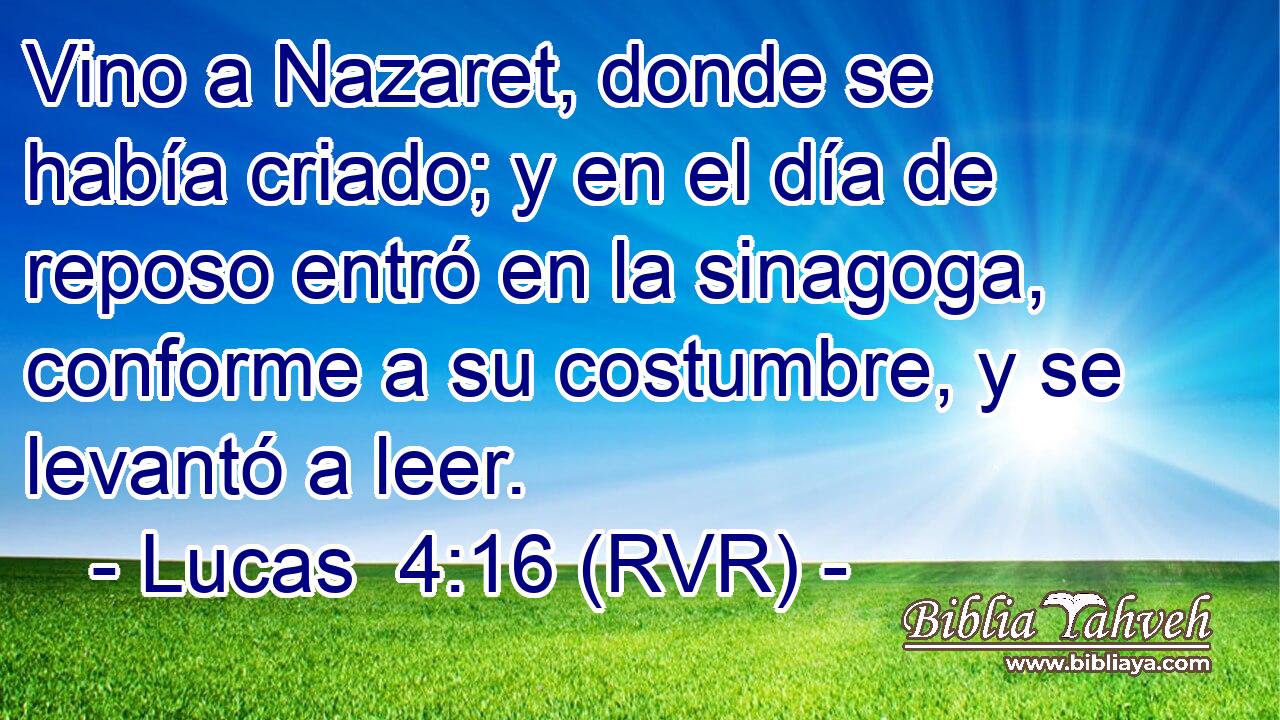 Vino a Nazaret, donde se había criado; y en el día de reposo entró en la sinagoga, conforme a su costumbre, y se levantó a leer.
