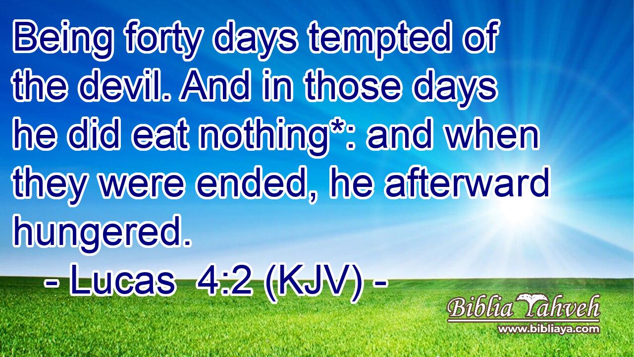 Being forty days tempted of the devil. And in those days he did eat nothing*: and when they were ended, he afterward hungered.