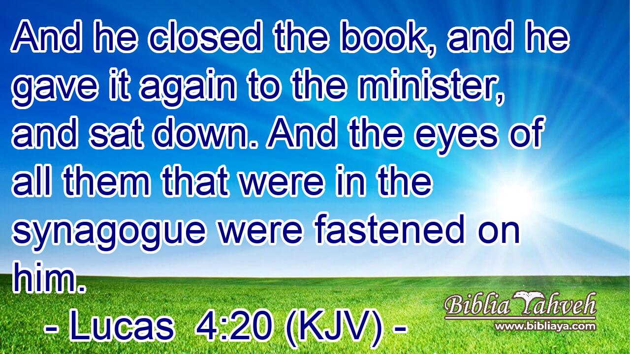 And he closed the book, and he gave it again to the minister, and sat down. And the eyes of all them that were in the synagogue were fastened on him.