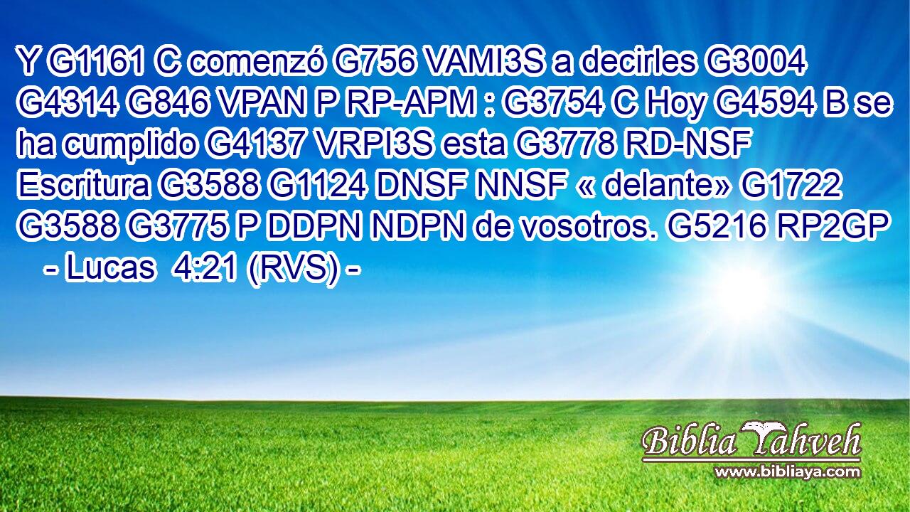 Y G1161 C comenzó G756 VAMI3S a decirles G3004 G4314 G846 VPAN P RP-APM : G3754 C Hoy G4594 B se ha cumplido G4137 VRPI3S esta G3778 RD-NSF Escritura G3588 G1124 DNSF NNSF « delante» G1722 G3588 G3775 P DDPN NDPN de vosotros. G5216 RP2GP 