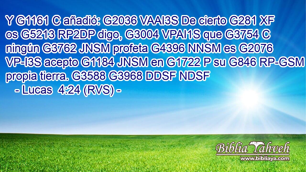Y G1161 C añadió: G2036 VAAI3S De cierto G281 XF os G5213 RP2DP digo, G3004 VPAI1S que G3754 C ningún G3762 JNSM profeta G4396 NNSM es G2076 VP-I3S acepto G1184 JNSM en G1722 P su G846 RP-GSM propia tierra. G3588 G3968 DDSF NDSF 