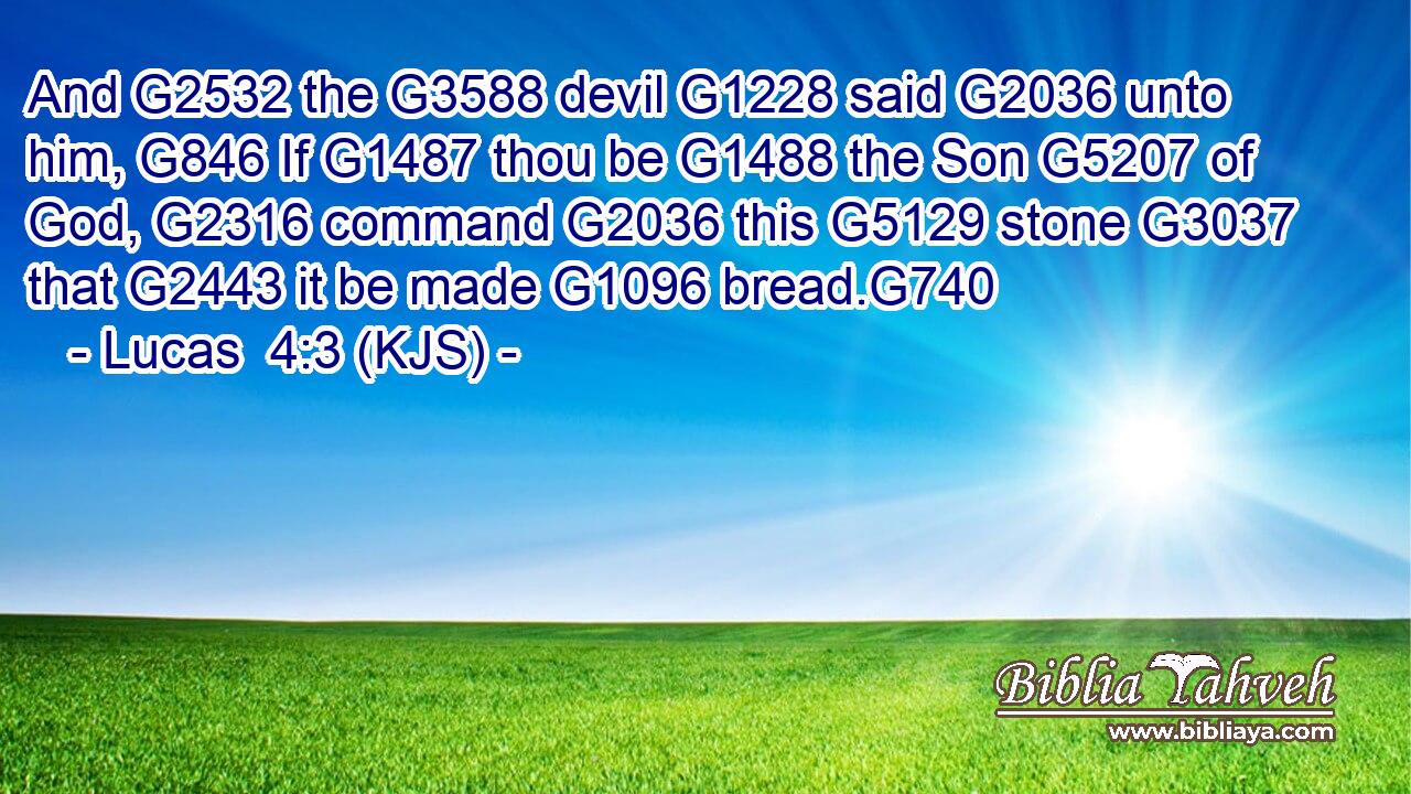 And G2532 the G3588 devil G1228 said G2036 unto him, G846 If G1487 thou be G1488 the Son G5207 of God, G2316 command G2036 this G5129 stone G3037 that G2443 it be made G1096 bread.G740