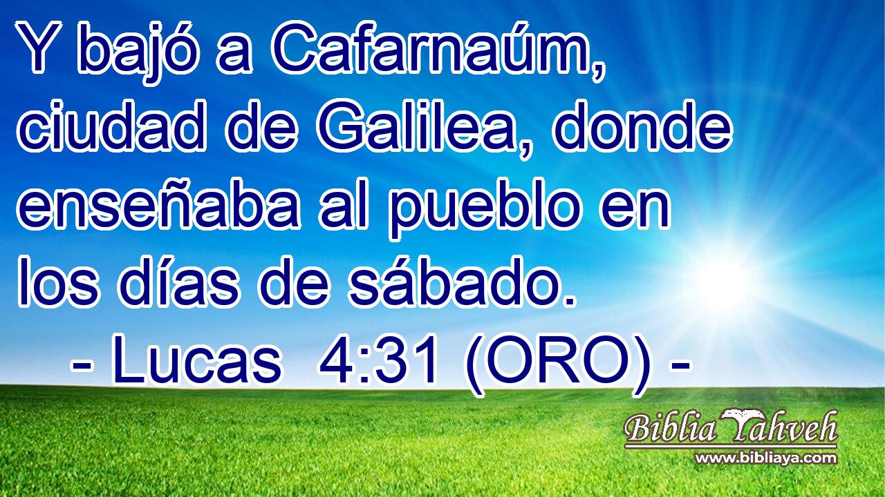  Y bajó a Cafarnaúm, ciudad de Galilea, donde enseñaba al pueblo en los días de sábado. 