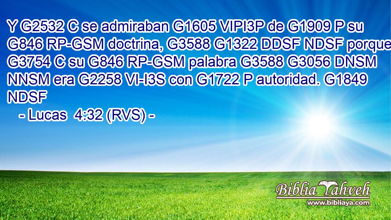 Y G2532 C se admiraban G1605 VIPI3P de G1909 P su G846 RP-GSM doctrina, G3588 G1322 DDSF NDSF porque G3754 C su G846 RP-GSM palabra G3588 G3056 DNSM NNSM era G2258 VI-I3S con G1722 P autoridad. G1849 NDSF 