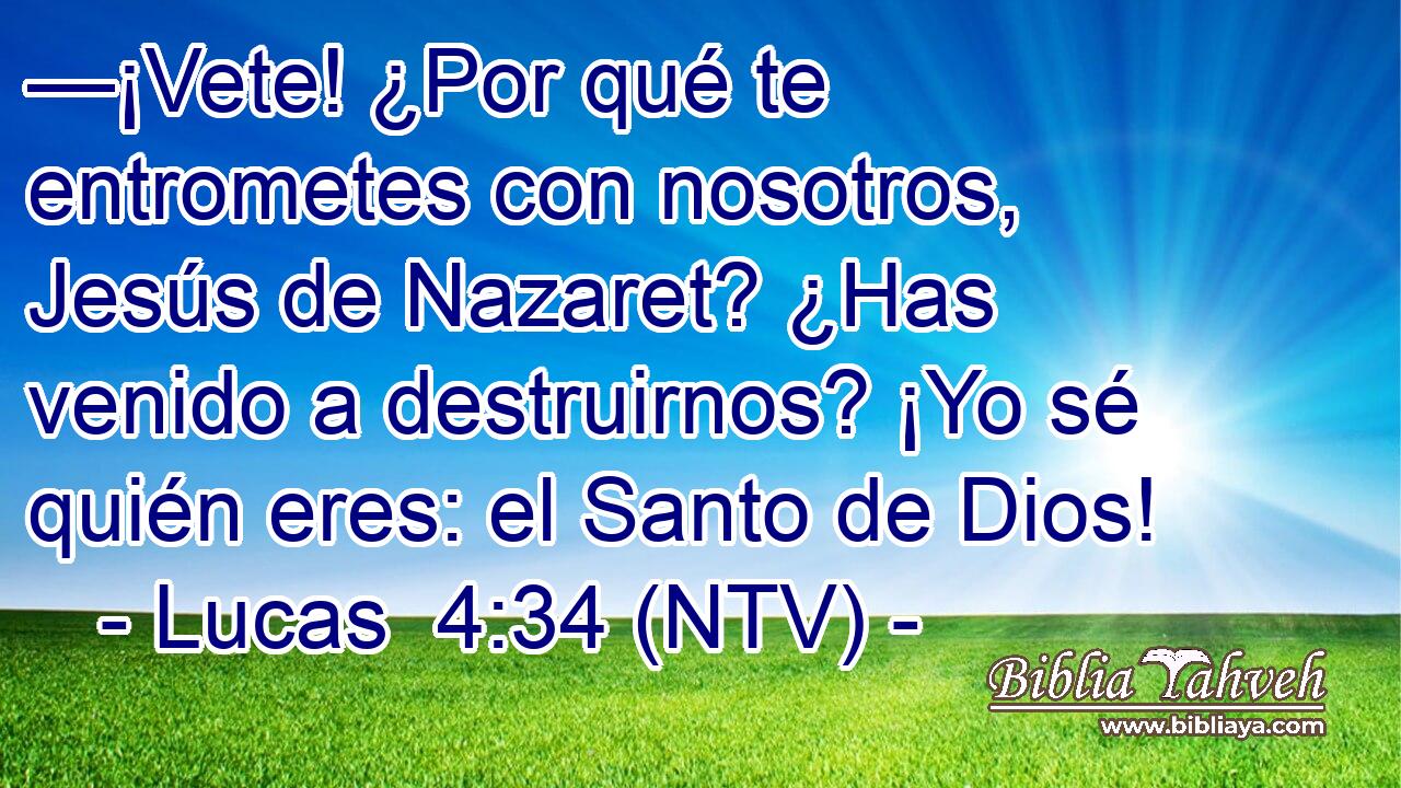—¡Vete! ¿Por qué te entrometes con nosotros, Jesús de Nazaret? ¿Has venido a destruirnos? ¡Yo sé quién eres: el Santo de Dios!