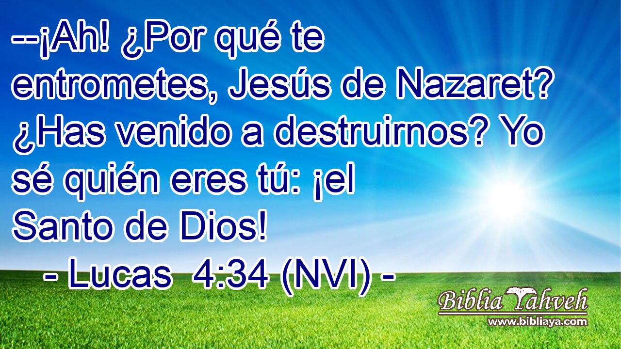  --¡Ah! ¿Por qué te entrometes, Jesús de Nazaret? ¿Has venido a destruirnos? Yo sé quién eres tú: ¡el Santo de Dios! 