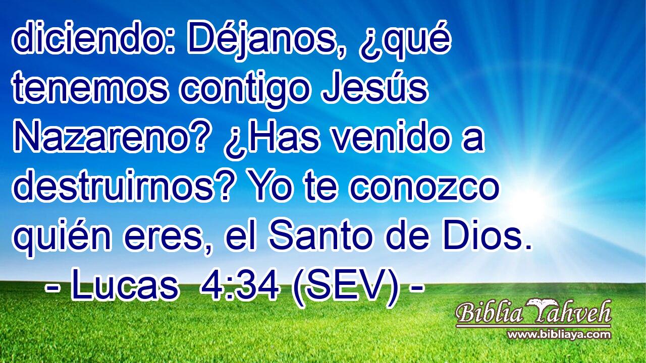 diciendo: Déjanos, ¿qué tenemos contigo Jesús Nazareno? ¿Has venido a destruirnos? Yo te conozco quién eres, el Santo de Dios.