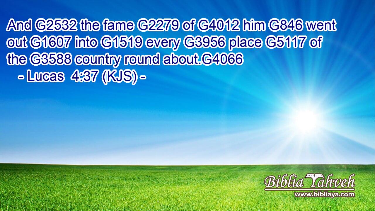 And G2532 the fame G2279 of G4012 him G846 went out G1607 into G1519 every G3956 place G5117 of the G3588 country round about.G4066