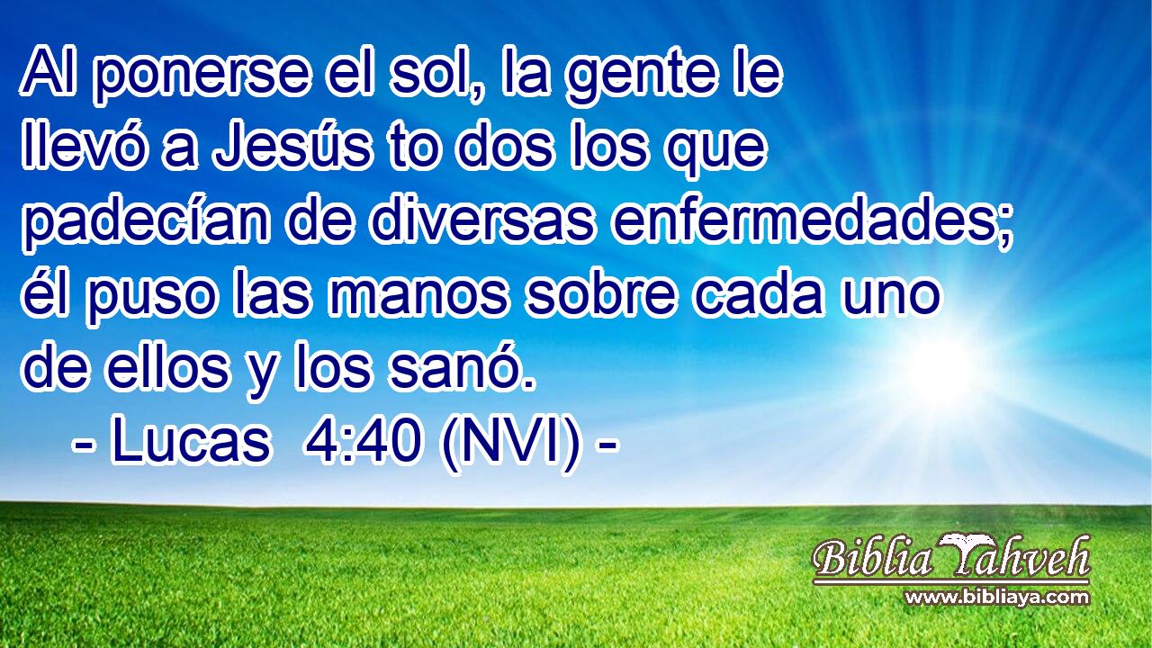  Al ponerse el sol, la gente le llevó a Jesús to dos los que padecían de diversas enfermedades; él puso las manos sobre cada uno de ellos y los sanó. 