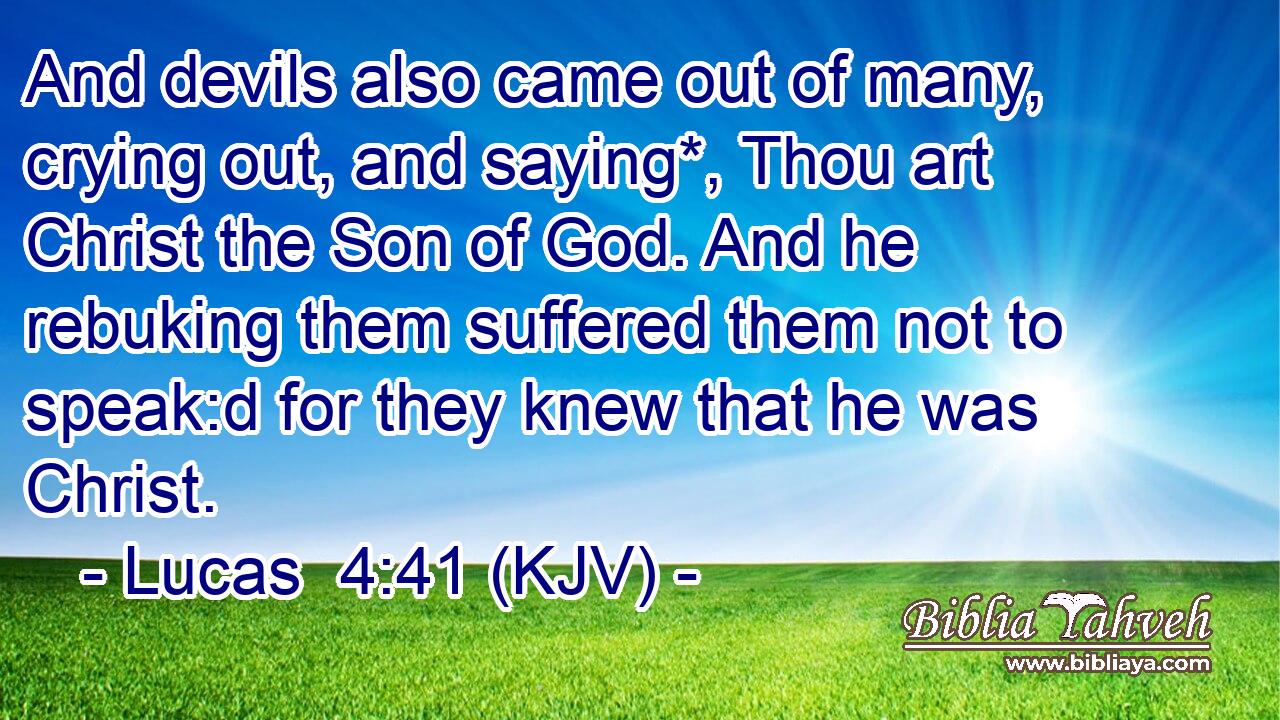 And devils also came out of many, crying out, and saying*, Thou art Christ the Son of God. And he rebuking them suffered them not to speak:d for they knew that he was Christ.
