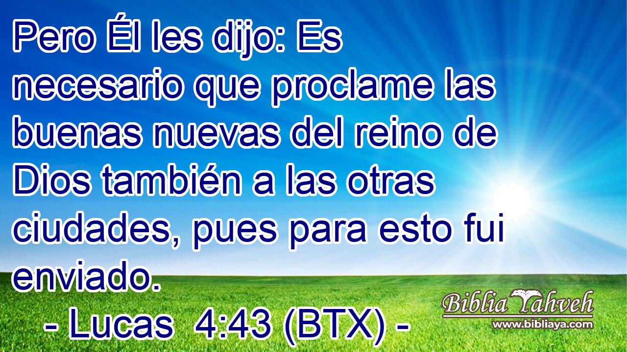 Pero Él les dijo: Es necesario que proclame las buenas nuevas del reino de Dios también a las otras ciudades, pues para esto fui enviado.