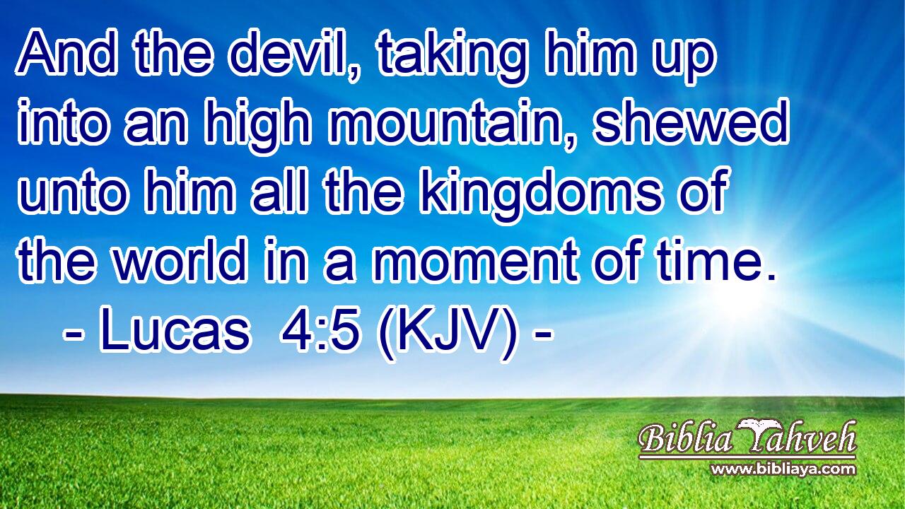 And the devil, taking him up into an high mountain, shewed unto him all the kingdoms of the world in a moment of time.