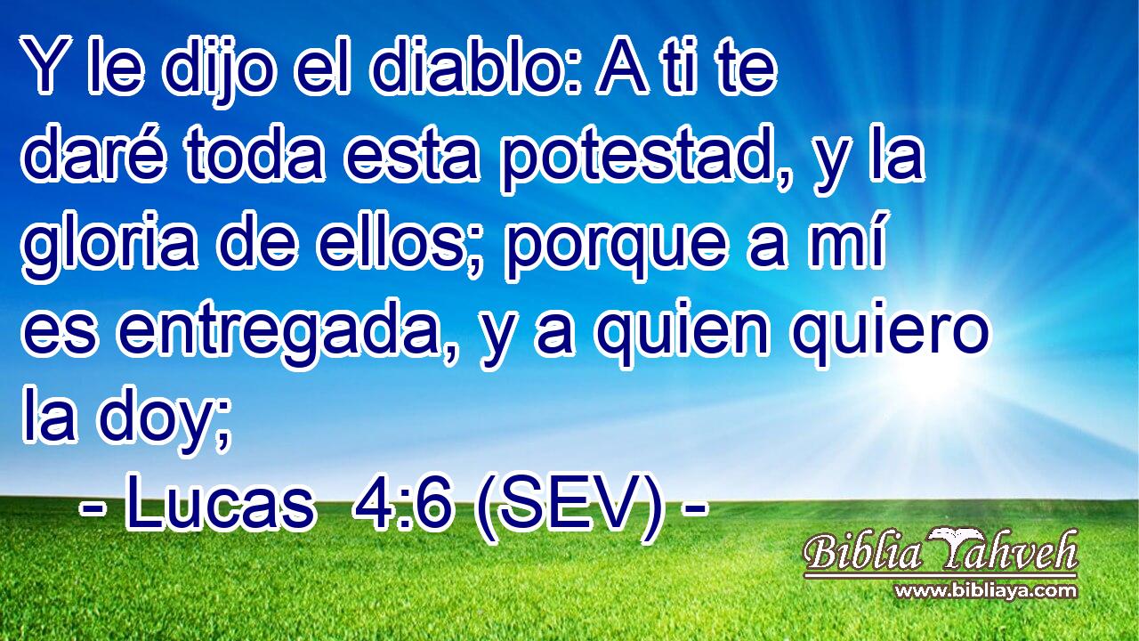 Y le dijo el diablo: A ti te daré toda esta potestad, y la gloria de ellos; porque a mí es entregada, y a quien quiero la doy;