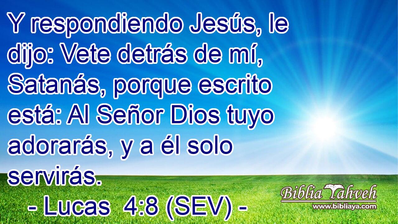 Y respondiendo Jesús, le dijo: Vete detrás de mí, Satanás, porque escrito está: Al Señor Dios tuyo adorarás, y a él solo servirás.
