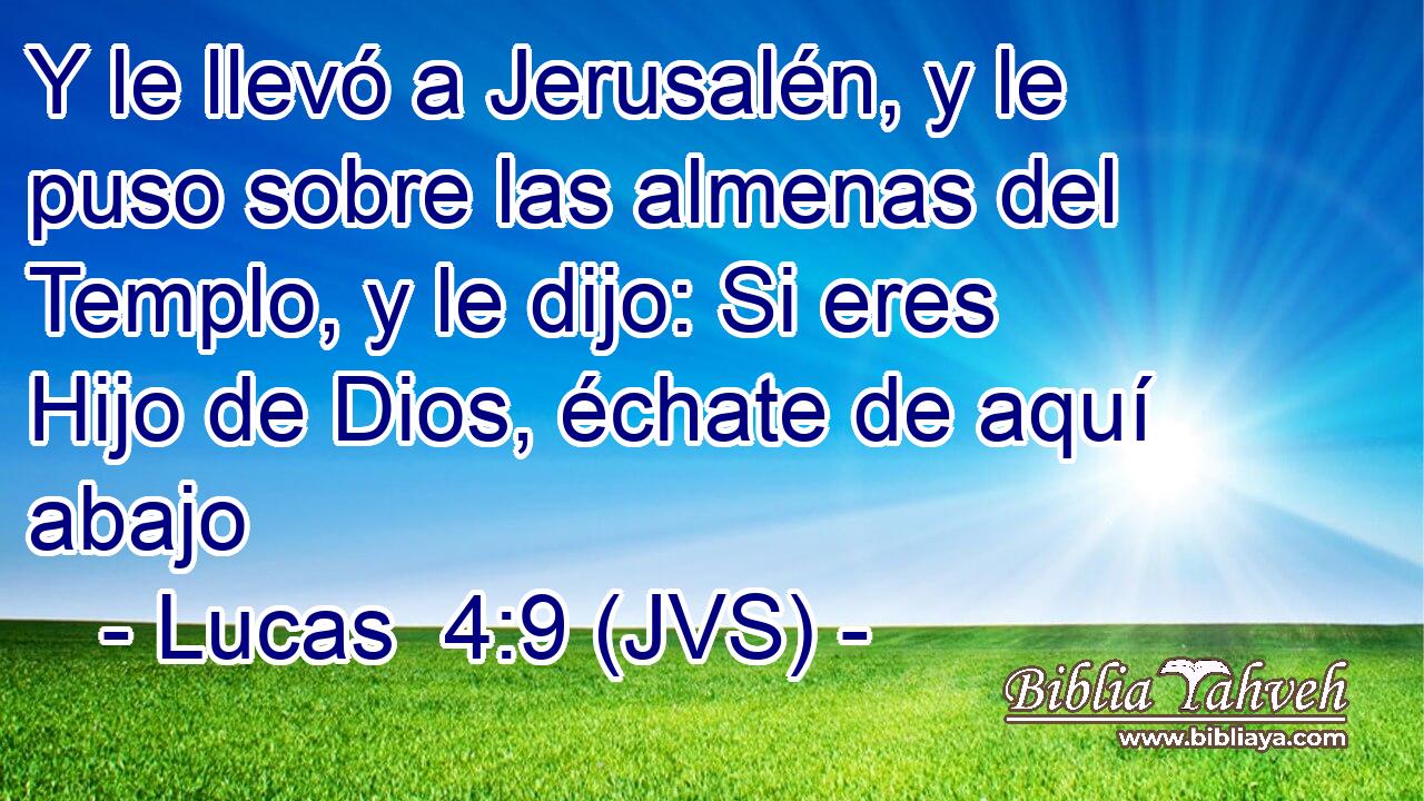 Y le llevó a Jerusalén, y le puso sobre las almenas del Templo, y le dijo: Si eres Hijo de Dios, échate de aquí abajo