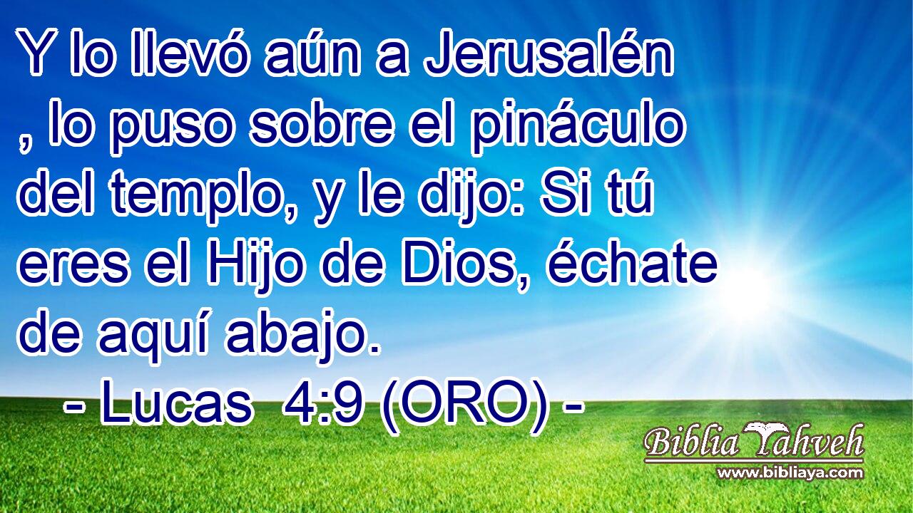  Y lo llevó aún a Jerusalén , lo puso sobre el pináculo del templo, y le dijo: Si tú eres el Hijo de Dios, échate de aquí abajo. 