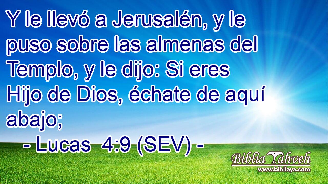 Y le llevó a Jerusalén, y le puso sobre las almenas del Templo, y le dijo: Si eres Hijo de Dios, échate de aquí abajo;