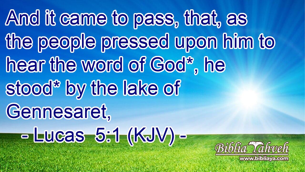And it came to pass, that, as the people pressed upon him to hear the word of God*, he stood* by the lake of Gennesaret,