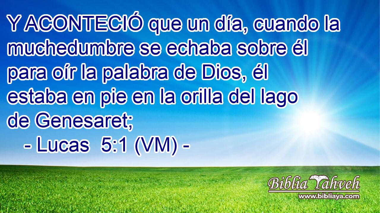  Y ACONTECIÓ que un día, cuando la muchedumbre se echaba sobre él para oír la palabra de Dios, él estaba en pie en la orilla del lago de Genesaret; 