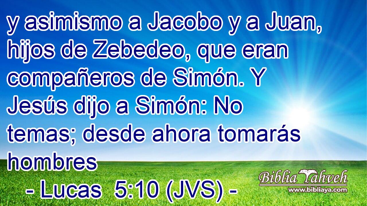 y asimismo a Jacobo y a Juan, hijos de Zebedeo, que eran compañeros de Simón. Y Jesús dijo a Simón: No temas; desde ahora tomarás hombres