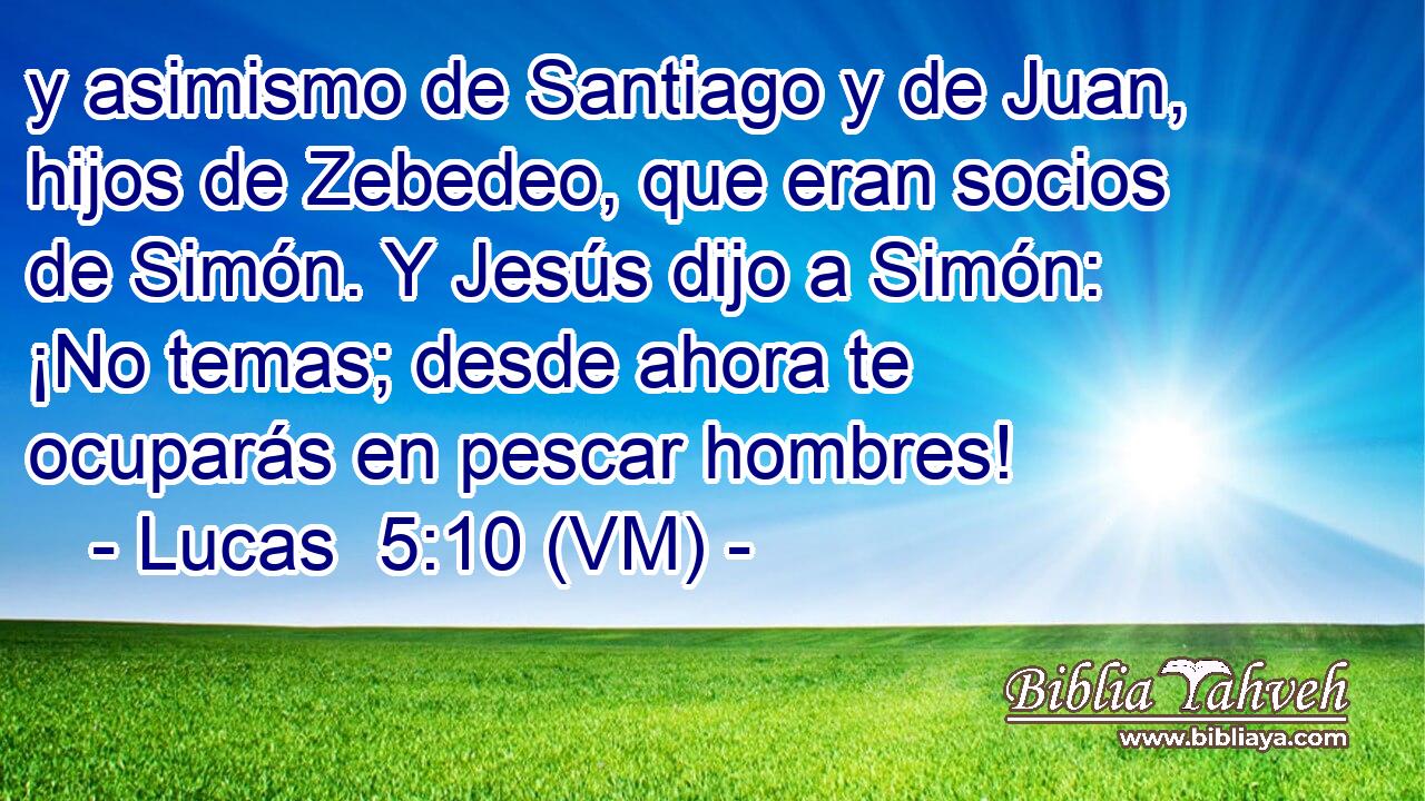  y asimismo de Santiago y de Juan, hijos de Zebedeo, que eran socios de Simón. Y Jesús dijo a Simón: ¡No temas; desde ahora te ocuparás en pescar hombres! 