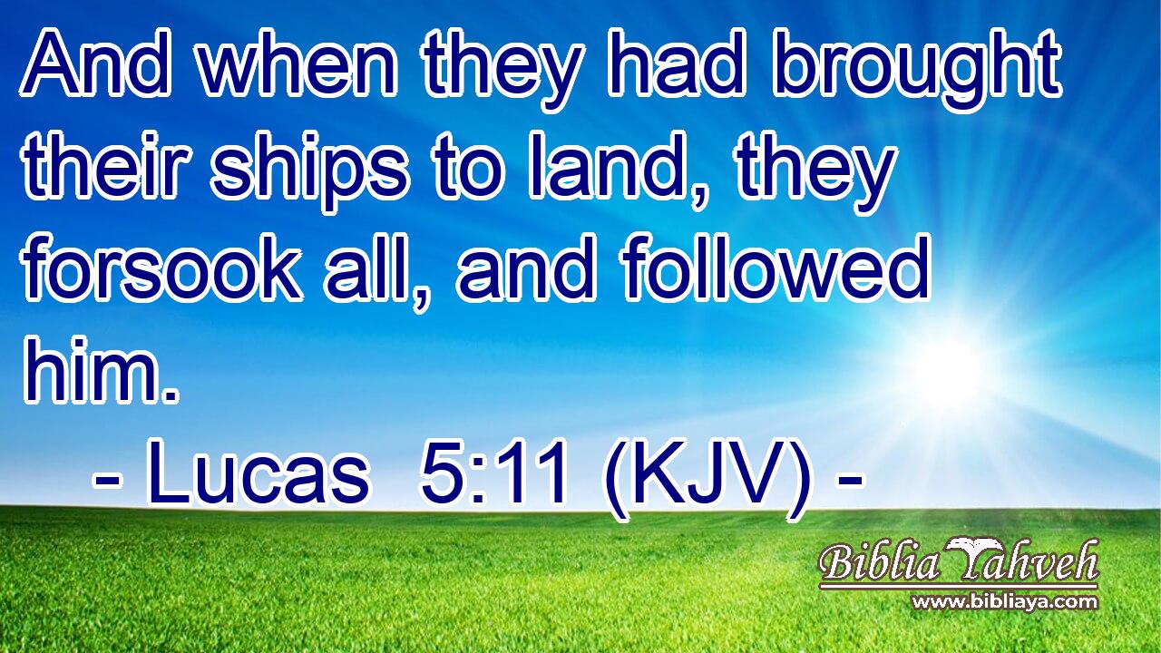 And when they had brought their ships to land, they forsook all, and followed him.