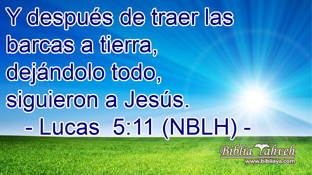  Y después de traer las barcas a tierra, dejándolo todo, siguieron a Jesús. 