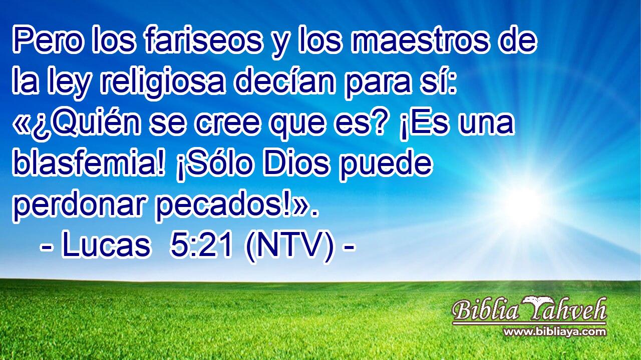 Pero los fariseos y los maestros de la ley religiosa decían para sí: «¿Quién se cree que es? ¡Es una blasfemia! ¡Sólo Dios puede perdonar pecados!».
