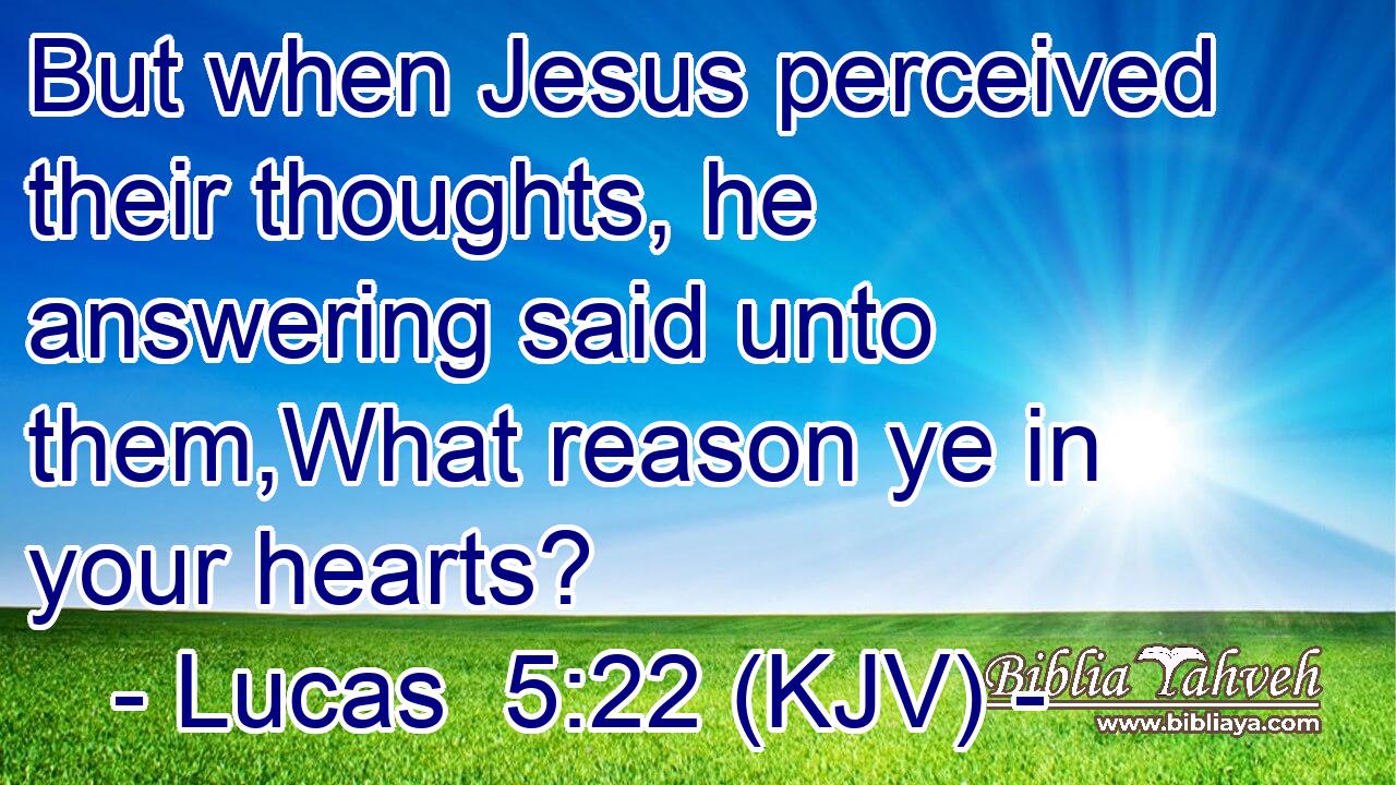 But when Jesus perceived their thoughts, he answering said unto them,What reason ye in your hearts?