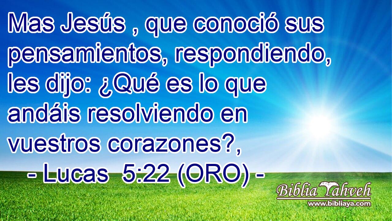  Mas Jesús , que conoció sus pensamientos, respondiendo, les dijo: ¿Qué es lo que andáis resolviendo en vuestros corazones?, 