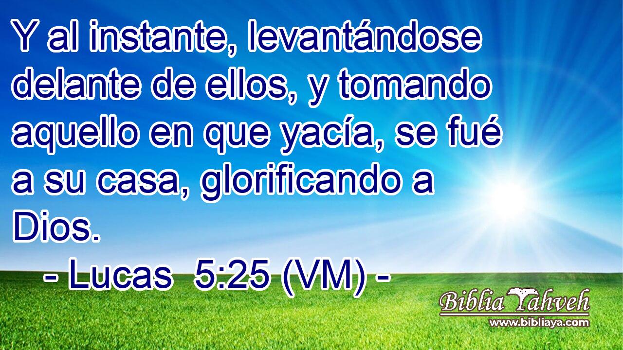  Y al instante, levantándose delante de ellos, y tomando aquello en que yacía, se fué a su casa, glorificando a Dios. 