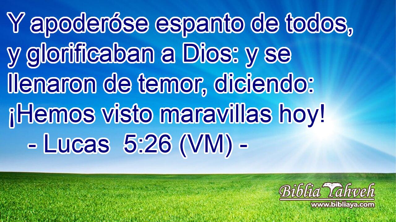 Y apoderóse espanto de todos, y glorificaban a Dios: y se llenaron de temor, diciendo: ¡Hemos visto maravillas hoy! 