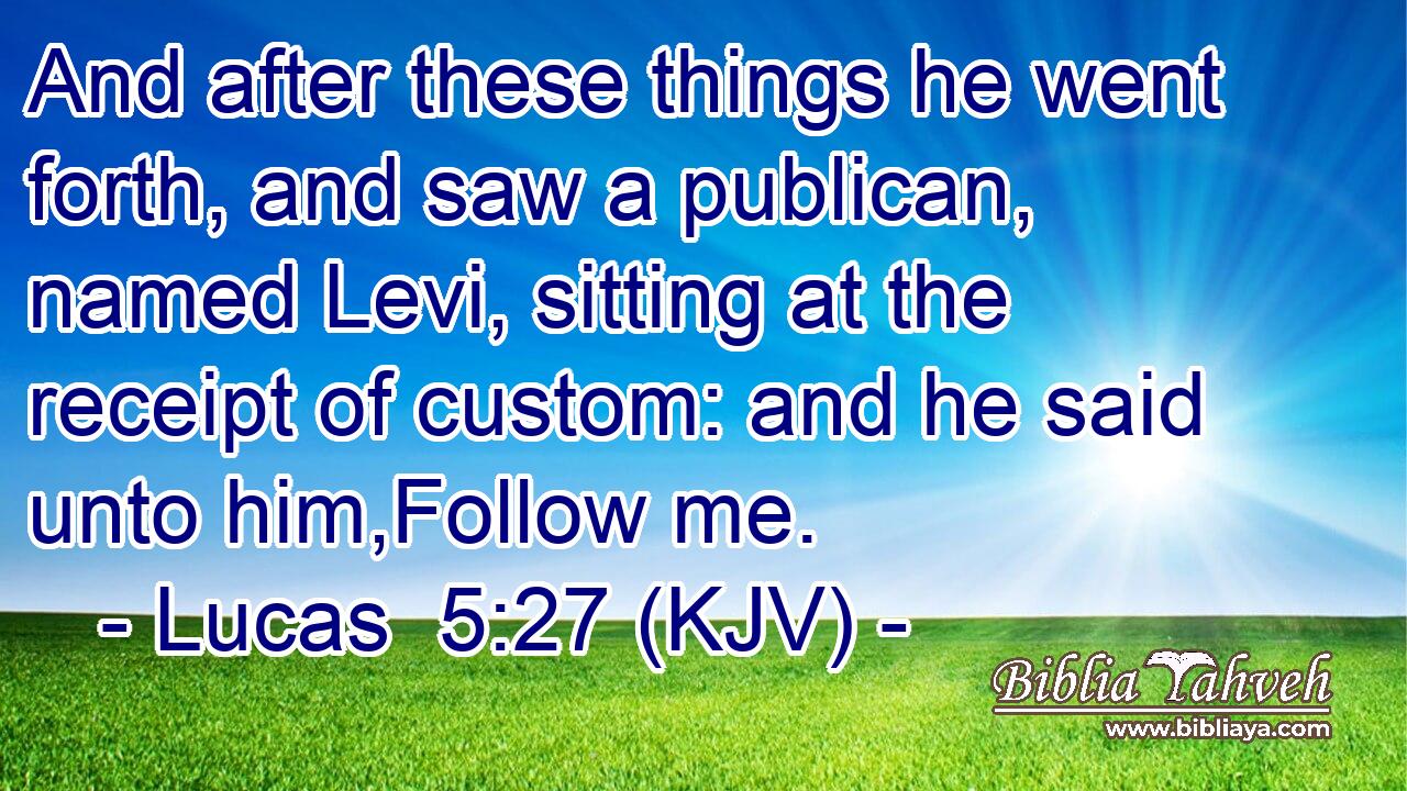 And after these things he went forth, and saw a publican, named Levi, sitting at the receipt of custom: and he said unto him,Follow me.