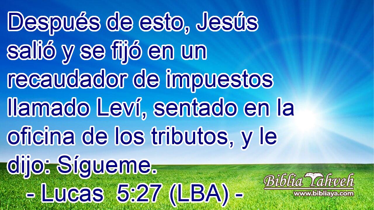 Después de esto, Jesús salió y se fijó en un recaudador de impuestos llamado Leví, sentado en la oficina de los tributos, y le dijo: Sígueme.