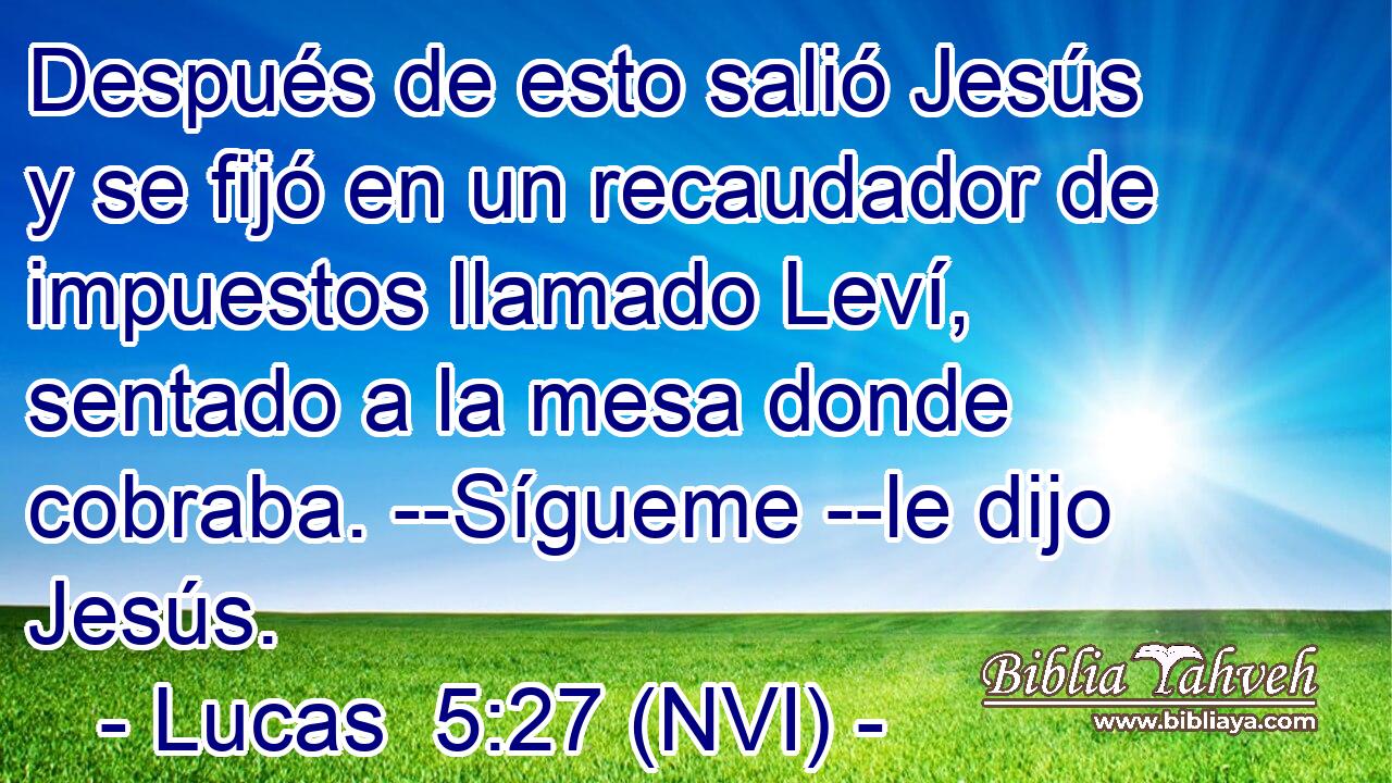  Después de esto salió Jesús y se fijó en un recaudador de impuestos llamado Leví, sentado a la mesa donde cobraba. --Sígueme --le dijo Jesús. 