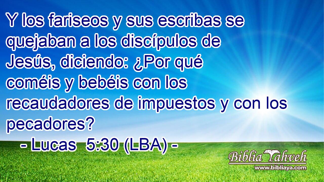 Y los fariseos y sus escribas se quejaban a los discípulos de Jesús, diciendo: ¿Por qué coméis y bebéis con los recaudadores de impuestos y con los pecadores?