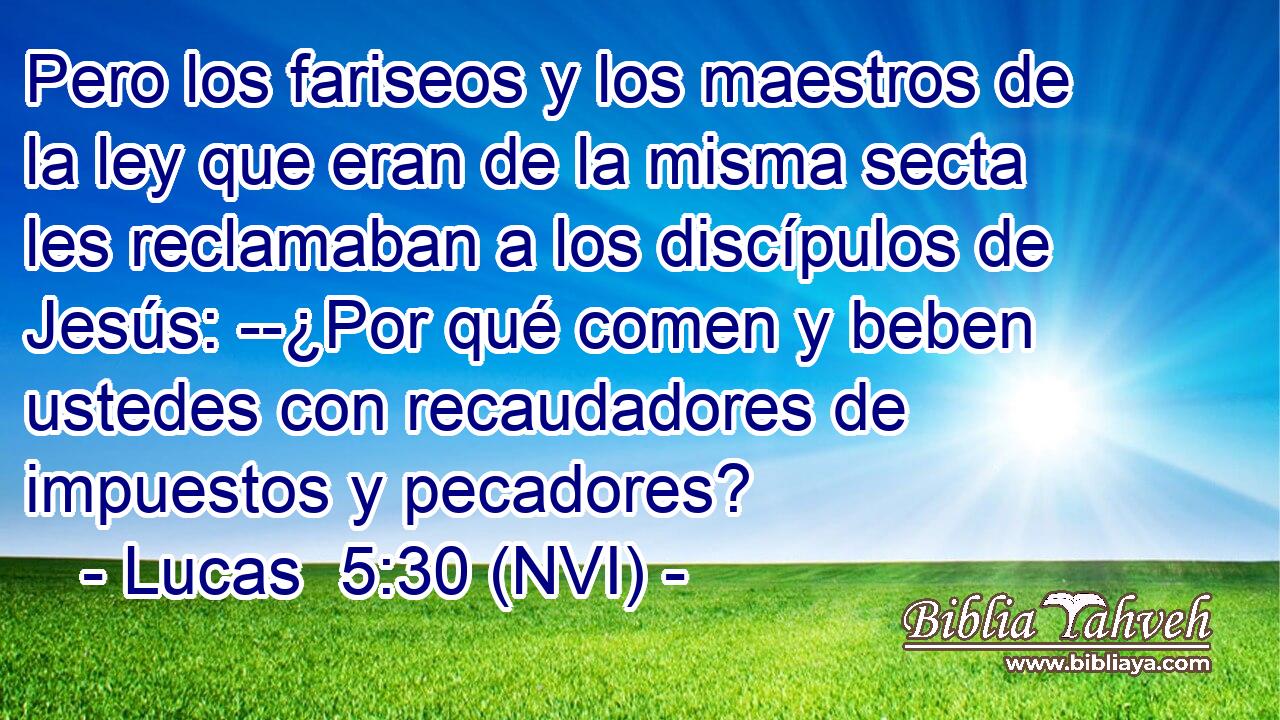  Pero los fariseos y los maestros de la ley que eran de la misma secta les reclamaban a los discípulos de Jesús: --¿Por qué comen y beben ustedes con recaudadores de impuestos y pecadores? 