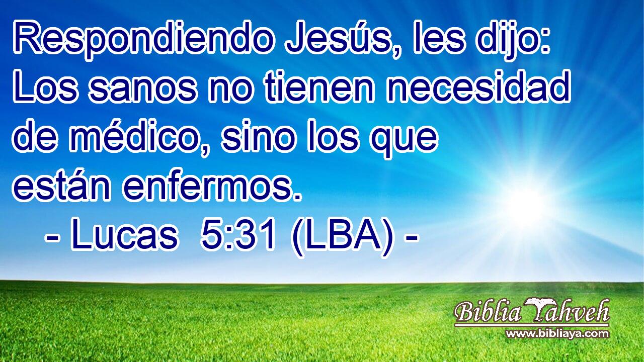 Respondiendo Jesús, les dijo: Los sanos no tienen necesidad de médico, sino los que están enfermos.
