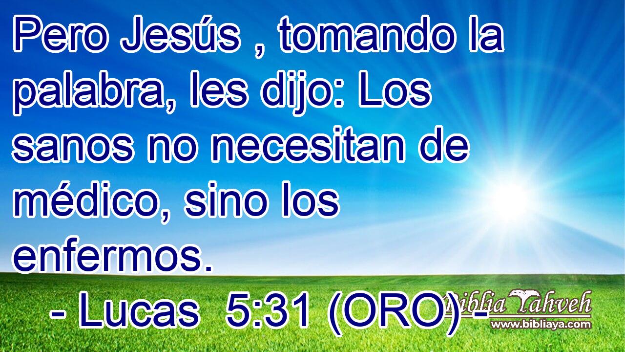  Pero Jesús , tomando la palabra, les dijo: Los sanos no necesitan de médico, sino los enfermos. 